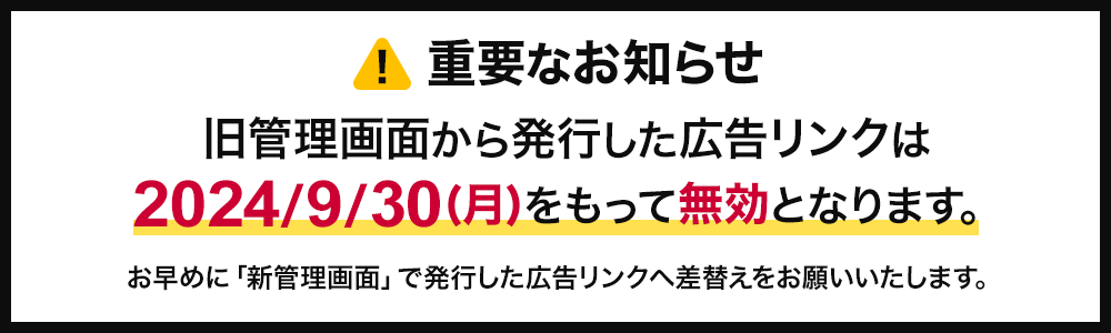 重要なお知らせ（旧管理画面で発行した広告リンクは、2024年9月30日（月）をもって無効となります。）